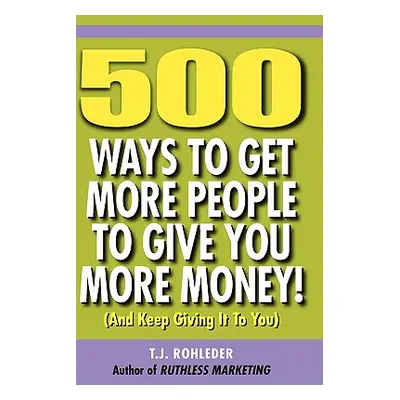 "500 Ways to Get More People to Give You More Money!" - "" ("Rohleder T. J.")