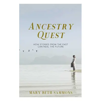 "Ancestry Quest: How Stories of the Past Can Heal the Future" - "" ("Sammons Mary Beth")