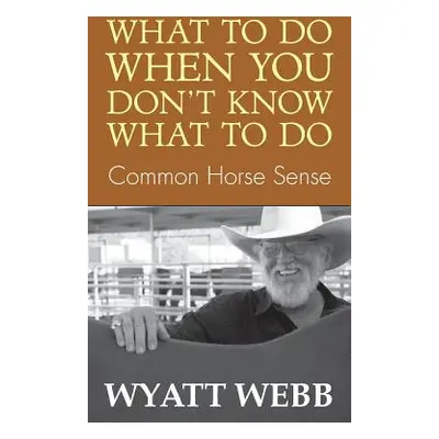 "What to Do When You Don't Know What to Do: Common Horse Sense" - "" ("Webb Wyatt")