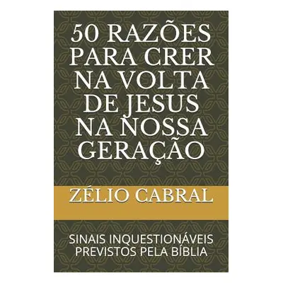 "50 Razes Para Crer Na VOLTA de Jesus Na Nossa Gerao: Sinais Inquestionveis Previstos Pela Bblia