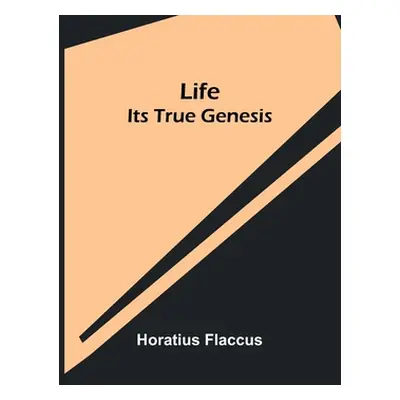 "Life: Its True Genesis" - "" ("Flaccus Horatius")