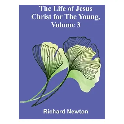 "The Life of Jesus Christ for the Young, Volume 3" - "" ("Newton Richard")