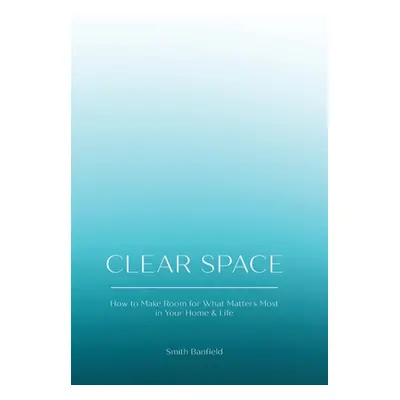 "Clear Space: How to Make Room for What Matters Most in Your Home & Life" - "" ("Banfield Smith"