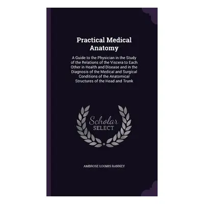 "Practical Medical Anatomy: A Guide to the Physician in the Study of the Relations of the Viscer