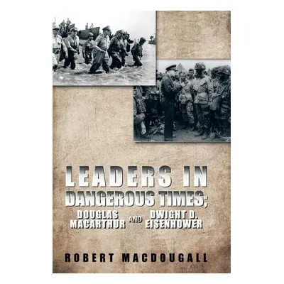 "Leaders in Dangerous Times: Douglas MacArthur and Dwight D. Eisenhower" - "" ("Macdougall Rober