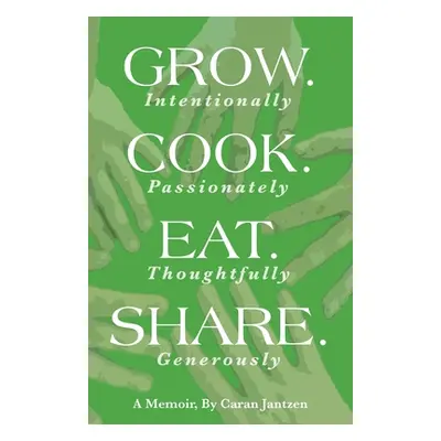 "Grow. Cook. Eat. Share.: Grow. (Intentionally) Cook. (Passionately) Eat. (Thoughtfully) Share. 