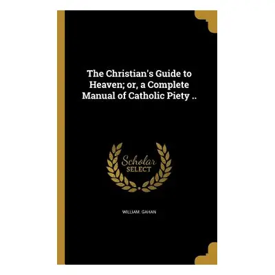 "The Christian's Guide to Heaven; or, a Complete Manual of Catholic Piety .." - "" ("Gahan Willi