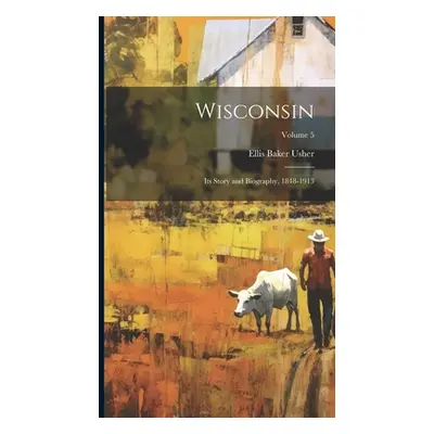 "Wisconsin: Its Story and Biography, 1848-1913; Volume 5" - "" ("Usher Ellis Baker")