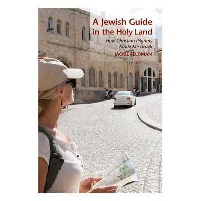 "A Jewish Guide in the Holy Land: How Christian Pilgrims Made Me Israeli" - "" ("Feldman Jackie"