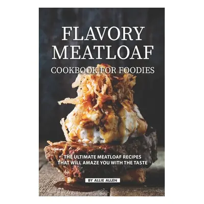 "Flavory Meatloaf Cookbook for Foodies: The Ultimate Meatloaf Recipes That Will Amaze You with T