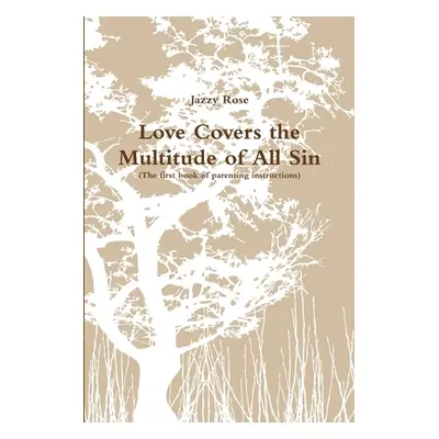 "Love Covers the Multitude of All Sin (First book of parenting instructions)" - "" ("Rose Jazzy"