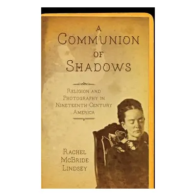 "A Communion of Shadows: Religion and Photography in Nineteenth-Century America" - "" ("Lindsey 