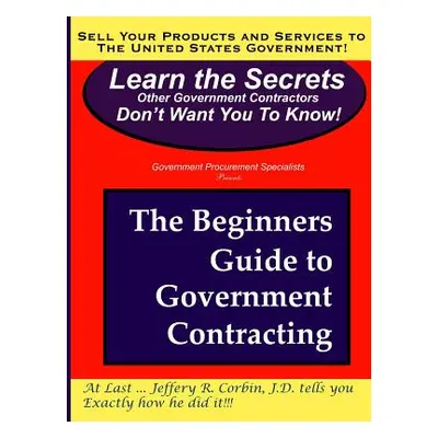 "The Beginners Guide to Government Contracting" - "" ("Corbin Jeffery")