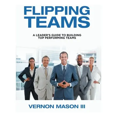 "Flipping Teams: A Leader's Guide to Building Top Performing Teams" - "" ("Mason Vernon III")