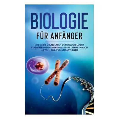 "Biologie fr Anfnger: Wie Sie die Grundlagen der Biologie leicht verstehen und die Geheimnisse d