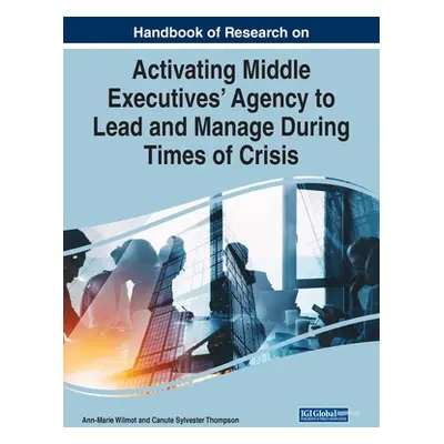 "Handbook of Research on Activating Middle Executives' Agency to Lead and Manage During Times of