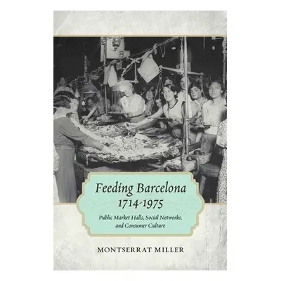 "Feeding Barcelona, 1714-1975: Public Market Halls, Social Networks, and Consumer Culture" - "" 