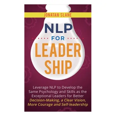 "NLP for Leadership: Leverage NLP to Develop the Same Psychology and Skills as the Exceptional L