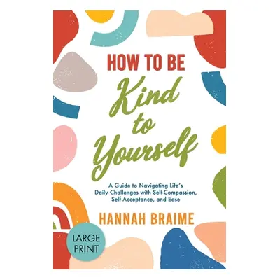 "How to Be Kind to Yourself [LARGE PRINT EDITION]: A Guide to Navigating Life's Daily Challenges