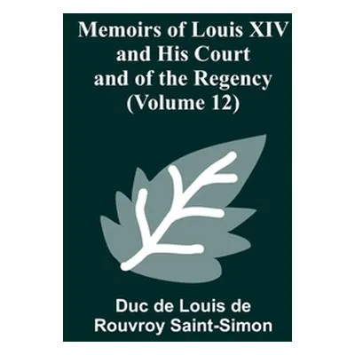 "Memoirs of Louis XIV and His Court and of the Regency (Volume 12)" - "" ("De Louis De Rouvroy S