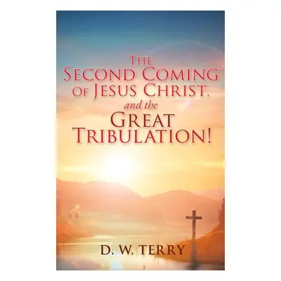 "The Second Coming Of Jesus Christ, and the Great Tribulation!" - "" ("Terry D. W.")