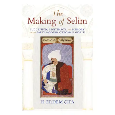 "The Making of Selim: Succession, Legitimacy, and Memory in the Early Modern Ottoman World" - ""