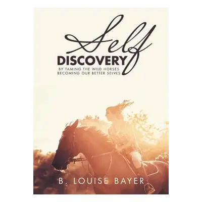 "Self Discovery: By Taming the Wild Horses Becoming Our Better Selves" - "" ("Bayer B. Louise")