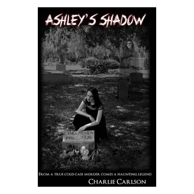 "Ashley's Shadow: From a True Cold Case Murder Comes a Haunting Legend" - "" ("Carlson Charlie")