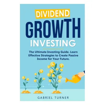 "Dividend Growth Investing: The Ultimate Investing Guide. Learn Effective Strategies to Create P