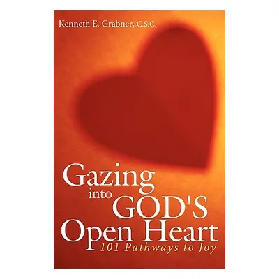 "Gazing into God's Open Heart: 101 Pathways to Joy" - "" ("Grabner C. S. C. Kenneth E.")