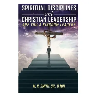 "Spiritual Disciplines and Christian Leadership Are You A Kingdom Leader?" - "" (" M. R. Smith S