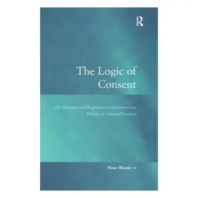 "The Logic of Consent: The Diversity and Deceptiveness of Consent as a Defense to Criminal Condu