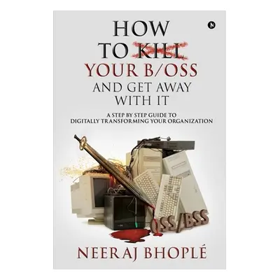 "How to kill your b/oss and get away with it: A Step by Step Guide to Digitally Transforming You