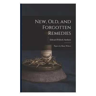 "New, Old, and Forgotten Remedies: Papers by Many Writers" - "" ("Anshutz Edward Pollock")