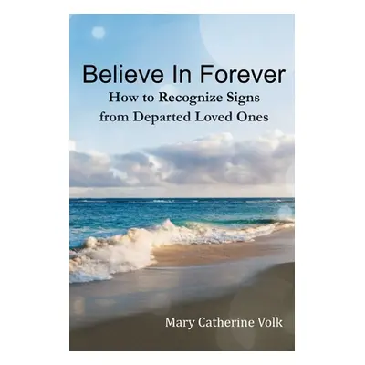 "Believe In Forever: How to Recognize Signs From Departed Loved Ones" - "" ("Volk Mary Catherine