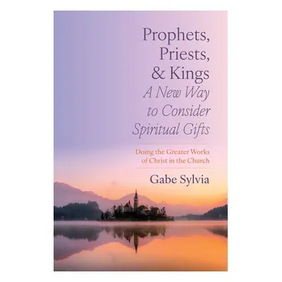 "Prophets, Priests, and Kings: A New Way to Consider Spiritual Gifts: Doing the Greater Works of