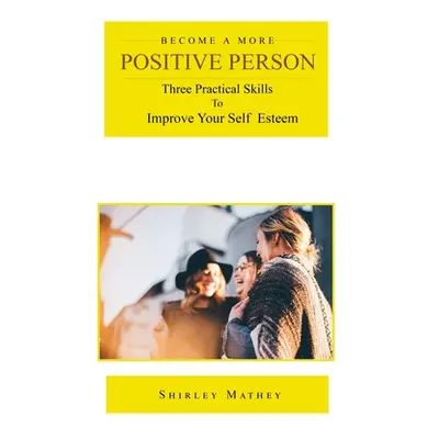 "Become a More Positive Person: Three Practical Skills to Improve Your Self Esteem" - "" ("Mathe