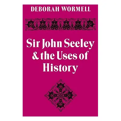 "Sir John Seeley and the Uses of History" - "" ("Wormell Deborah")