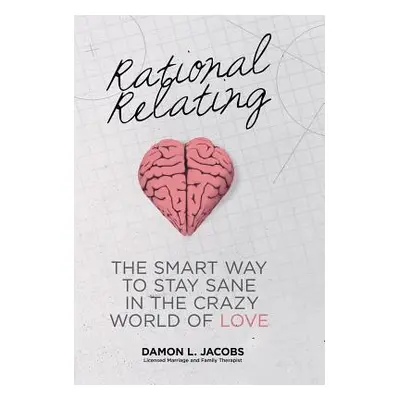 "Rational Relating: The Smart Way to Stay Sane in the Crazy World of Love" - "" ("Jacobs Damon L