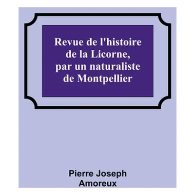 "Revue de l'histoire de la Licorne, par un naturaliste de Montpellier" - "" ("Joseph Amoreux Pie