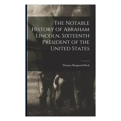 "The Notable History of Abraham Lincoln, Sixteenth President of the United States" - "" ("Meek T