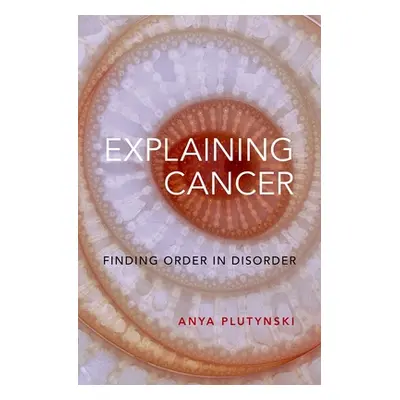 "Explaining Cancer: Finding Order in Disorder" - "" ("Plutynski Anya")