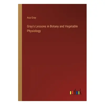 "Gray's Lessons in Botany and Vegetable Physiology" - "" ("Gray Asa")