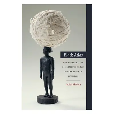 "Black Atlas: Geography and Flow in Nineteenth-Century African American Literature" - "" ("Mader