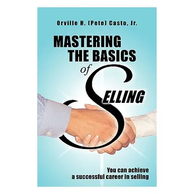 "Mastering the Basics of Selling" - "" ("Casto Orville H. (Pete) Jr.")