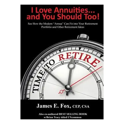 "I Love Annuities...and You Should Too!: See How the Modern Annua" Can Fit into Your Retirement 