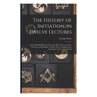 "The History of Initiation, in Twelve Lectures: Comprising Detailed Account of the Rites and Cer