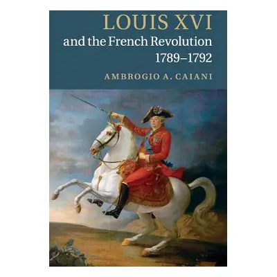 "Louis XVI and the French Revolution, 1789-1792" - "" ("Caiani Ambrogio A.")