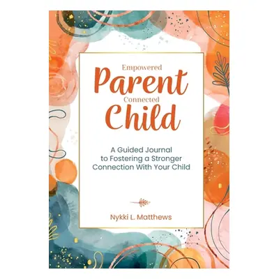 "Empowered Parent, Connected Child: A Guided Journal to Fostering a Stronger Connection With You