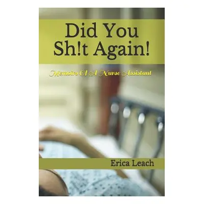 "Did You Sh!t Again!: Memoirs Of A Certified Nurse Assistant" - "" ("Leach Erica")